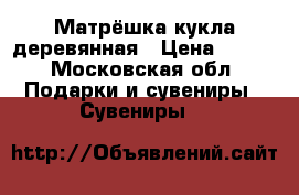 Матрёшка кукла деревянная › Цена ­ 250 - Московская обл. Подарки и сувениры » Сувениры   